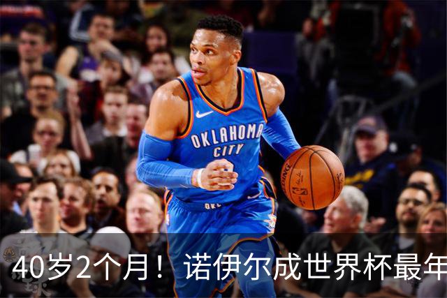 40岁2个月！诺伊尔成世界杯最年长德国球员 参赛5届+20场平纪录